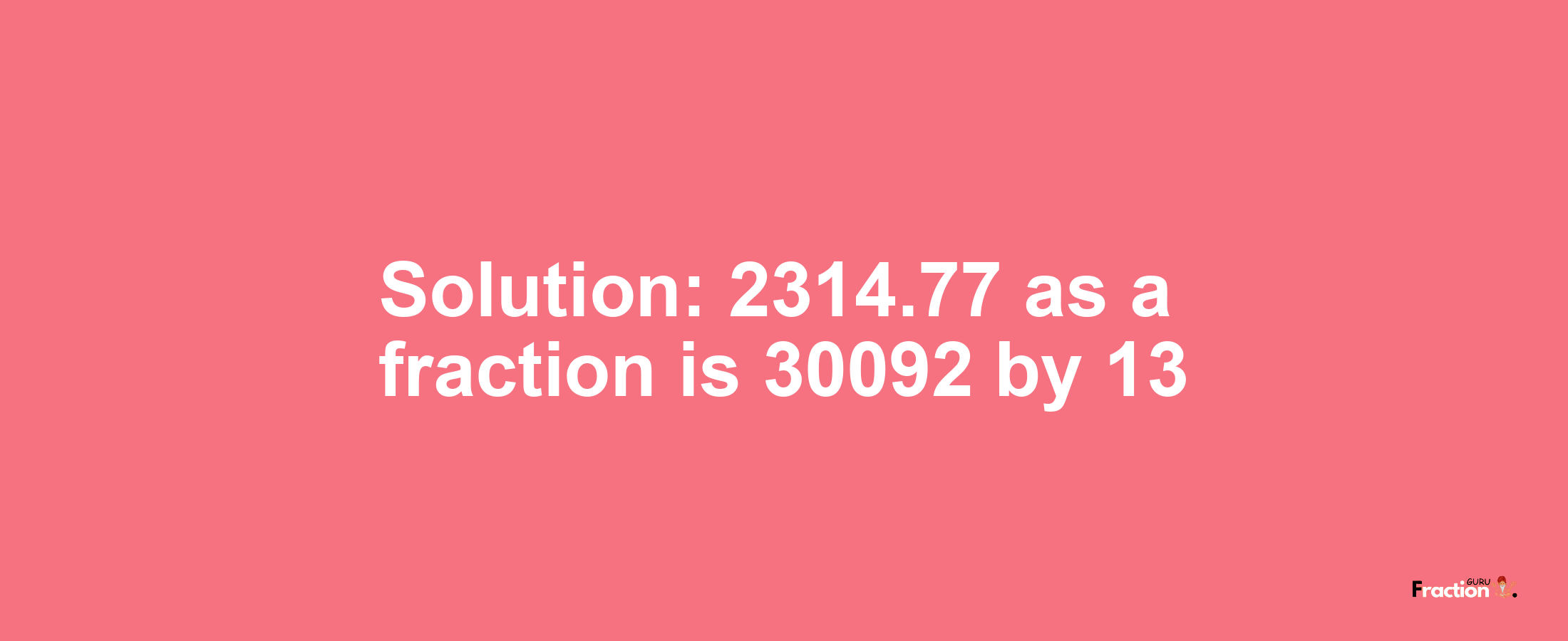 Solution:2314.77 as a fraction is 30092/13